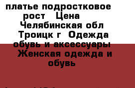 платье подростковое 164 рост › Цена ­ 200 - Челябинская обл., Троицк г. Одежда, обувь и аксессуары » Женская одежда и обувь   